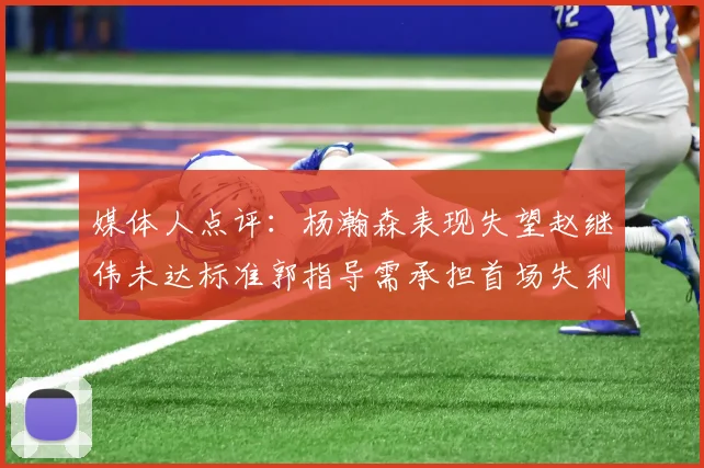 媒体人点评：杨瀚森表现失望赵继伟未达标准郭指导需承担首场失利责任