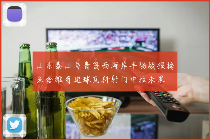 山东泰山与青岛西海岸半场战报梅米舍维奇进球瓦科射门中柱未果