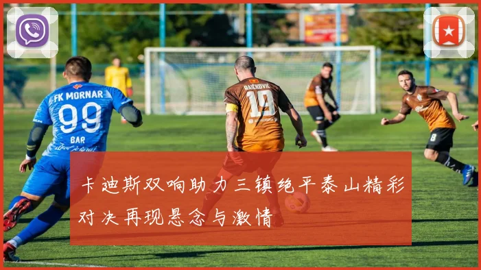 卡迪斯双响助力三镇绝平泰山精彩对决再现悬念与激情