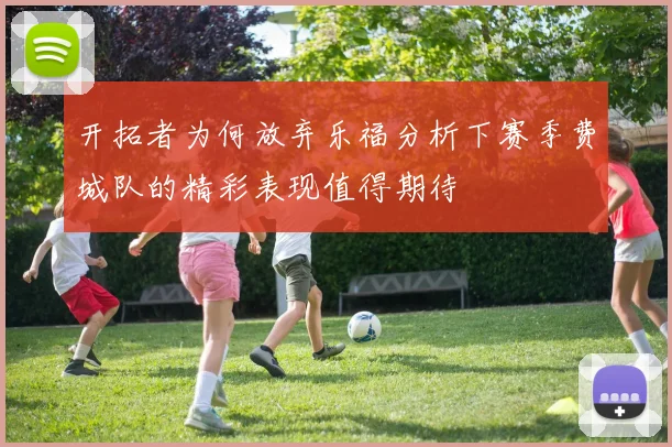 开拓者为何放弃乐福分析下赛季费城队的精彩表现值得期待