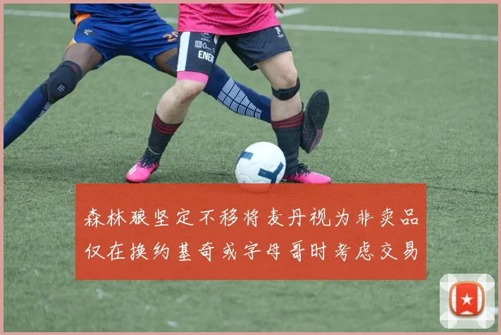 森林狼坚定不移将麦丹视为非卖品仅在换约基奇或字母哥时考虑交易