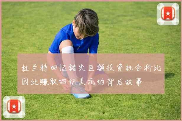 杜兰特回忆错失巨额投资机会科比因此赚取四亿美元的背后故事