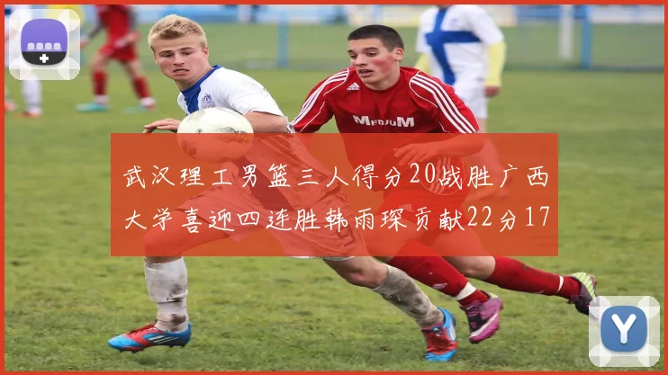 武汉理工男篮三人得分20战胜广西大学喜迎四连胜韩雨琛贡献22分17篮板张志才狂砍32分