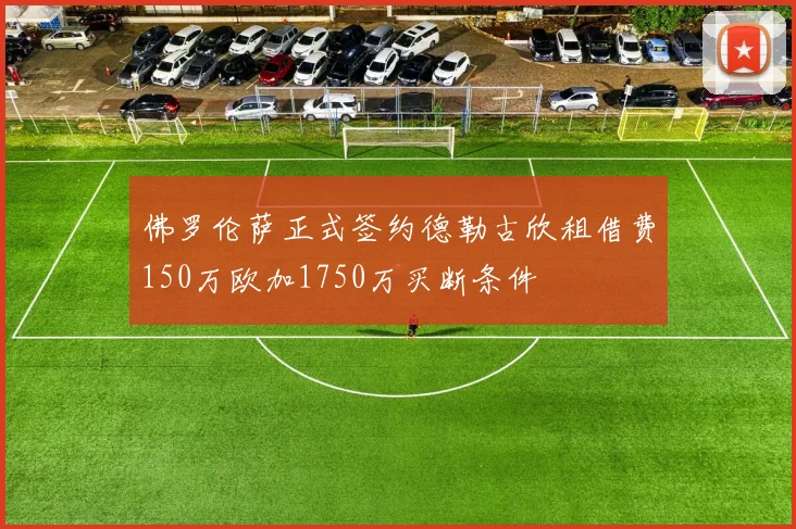 佛罗伦萨正式签约德勒古欣租借费150万欧加1750万买断条件
