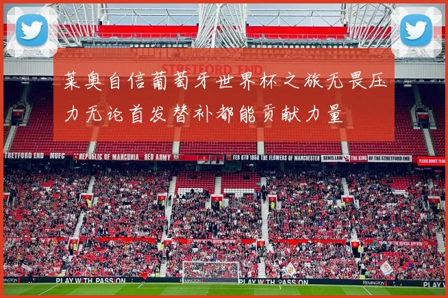莱奥自信葡萄牙世界杯之旅无畏压力无论首发替补都能贡献力量