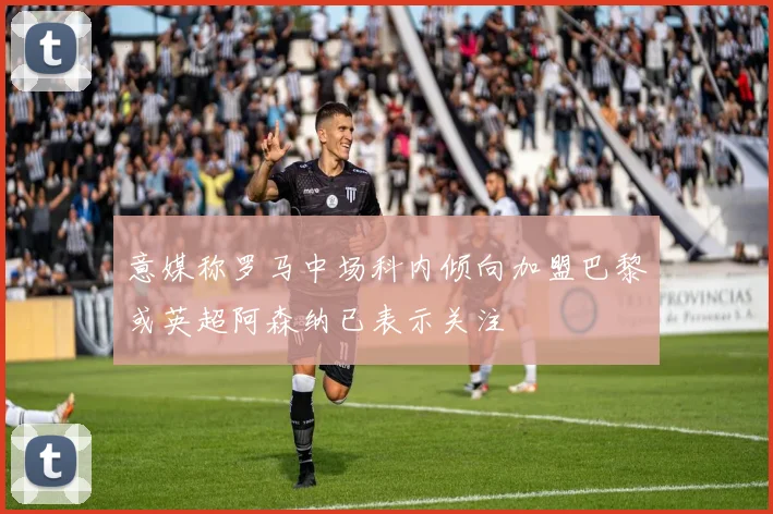 意媒称罗马中场科内倾向加盟巴黎或英超阿森纳已表示关注