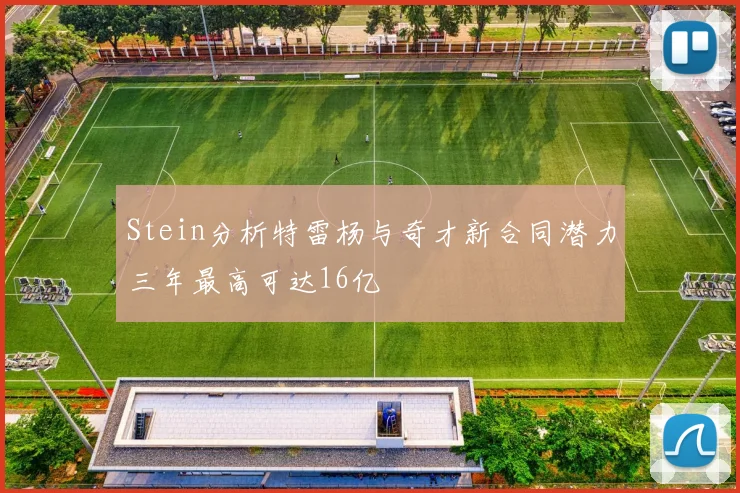 Stein分析特雷杨与奇才新合同潜力三年最高可达16亿