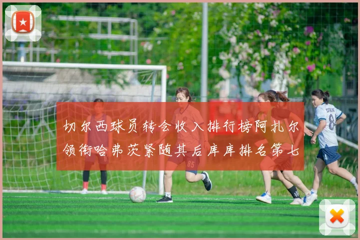 切尔西球员转会收入排行榜阿扎尔领衔哈弗茨紧随其后库库排名第七