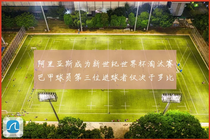 阿里亚斯成为新世纪世界杯淘汰赛巴甲球员第三位进球者仅次于罗比尼奥