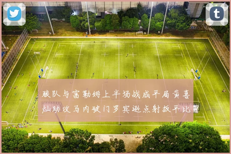 狼队与富勒姆上半场战成平局黄喜灿助攻马内破门罗宾逊点射扳平比分