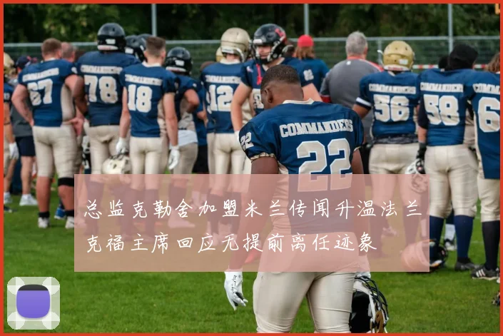 总监克勒舍加盟米兰传闻升温法兰克福主席回应无提前离任迹象