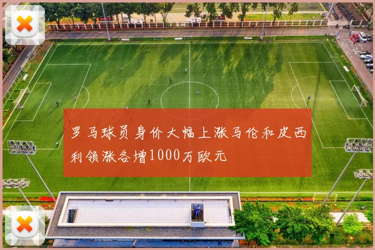 罗马球员身价大幅上涨马伦和皮西利领涨各增1000万欧元