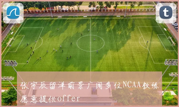 张宇辰留洋前景广阔多位NCAA教练愿意提供offer