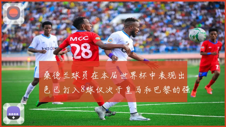 桑德兰球员在本届世界杯中表现出色已打入8球仅次于皇马和巴黎的强劲表现