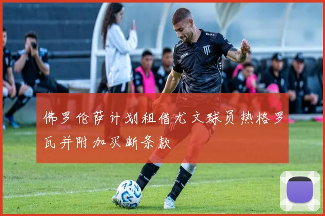 佛罗伦萨计划租借尤文球员热格罗瓦并附加买断条款