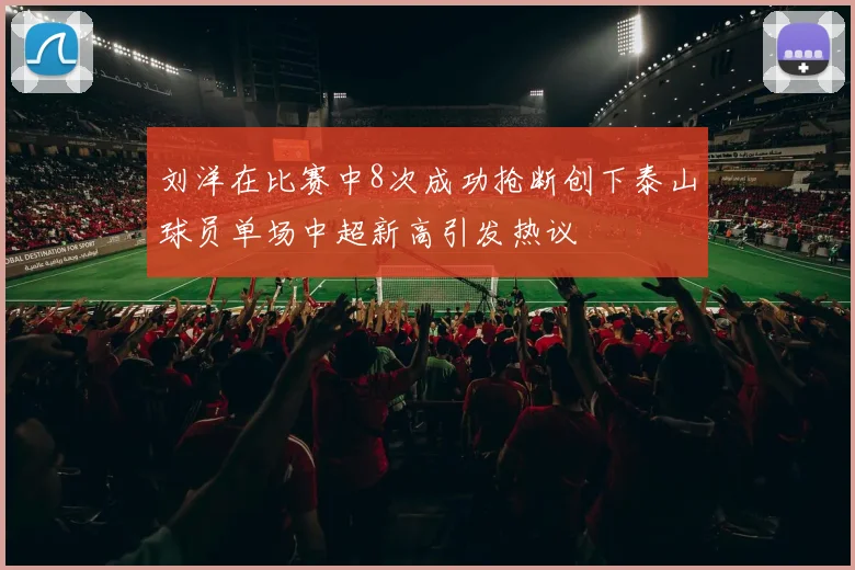 刘洋在比赛中8次成功抢断创下泰山球员单场中超新高引发热议