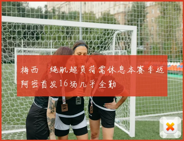 梅西腘绳肌超负荷需休息本赛季迈阿密首发16场几乎全勤