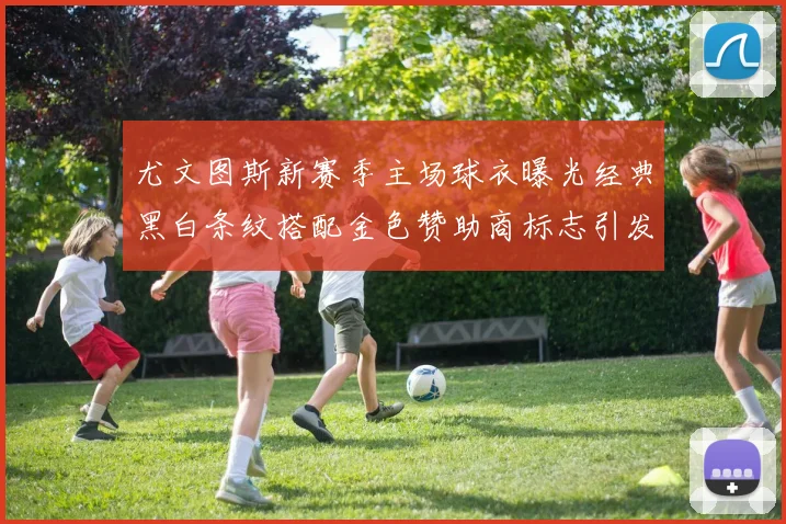 尤文图斯新赛季主场球衣曝光经典黑白条纹搭配金色赞助商标志引发期待