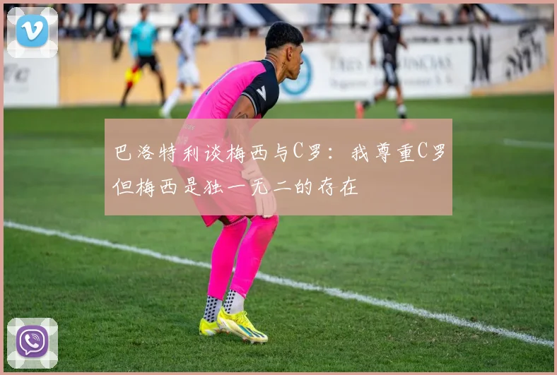巴洛特利谈梅西与C罗：我尊重C罗但梅西是独一无二的存在