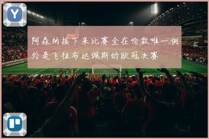 阿森纳接下来比赛全在伦敦唯一例外是飞往布达佩斯的欧冠决赛