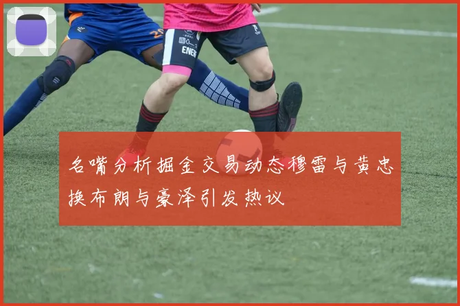 名嘴分析掘金交易动态穆雷与黄忠换布朗与豪泽引发热议