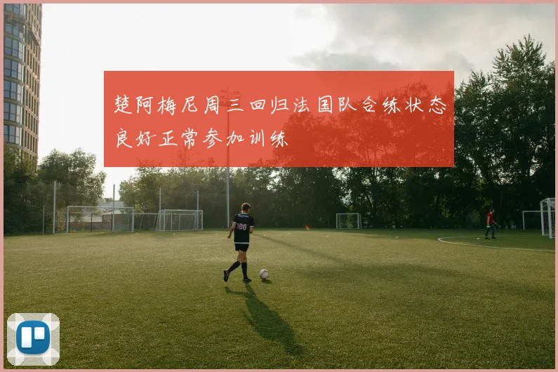 楚阿梅尼周三回归法国队合练状态良好正常参加训练