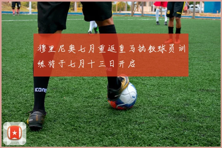 穆里尼奥七月重返皇马执教球员训练将于七月十三日开启