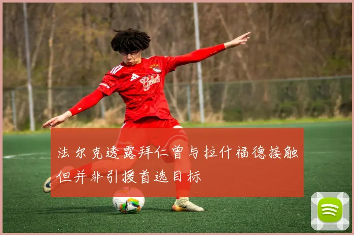 法尔克透露拜仁曾与拉什福德接触但并非引援首选目标