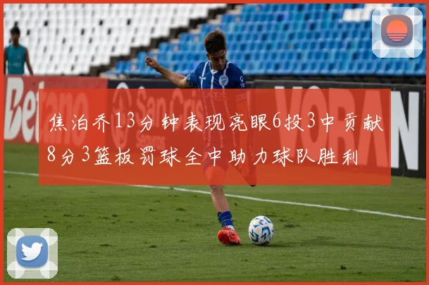 焦泊乔13分钟表现亮眼6投3中贡献8分3篮板罚球全中助力球队胜利