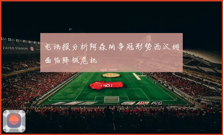 电讯报分析阿森纳争冠形势西汉姆面临降级危机