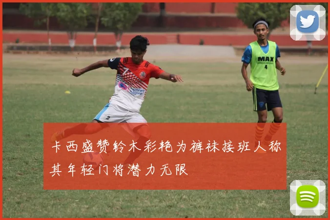 卡西盛赞铃木彩艳为裤袜接班人称其年轻门将潜力无限