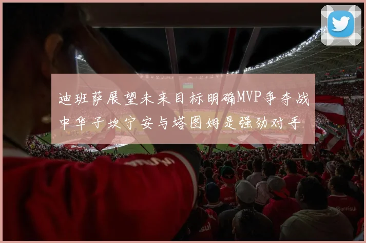 迪班萨展望未来目标明确MVP争夺战中华子坎宁安与塔图姆是强劲对手